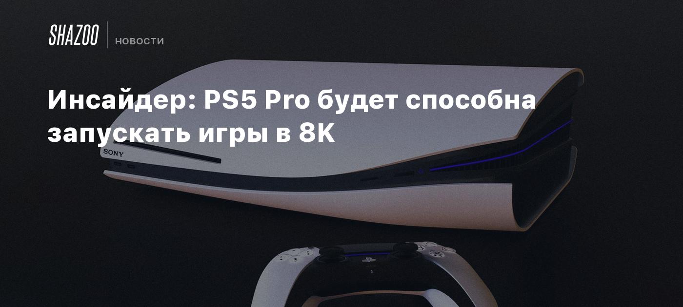 Инсайдер: PS5 Pro будет способна запускать игры в 8K - Shazoo