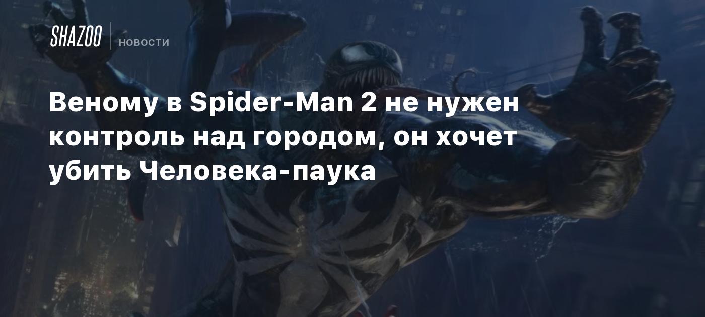 Веному в Spider-Man 2 не нужен контроль над городом, он хочет убить  Человека-паука - Shazoo