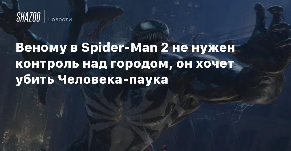 Веному в Spider-Man 2 не нужен контроль над городом, он хочет убить  Человека-паука - Shazoo