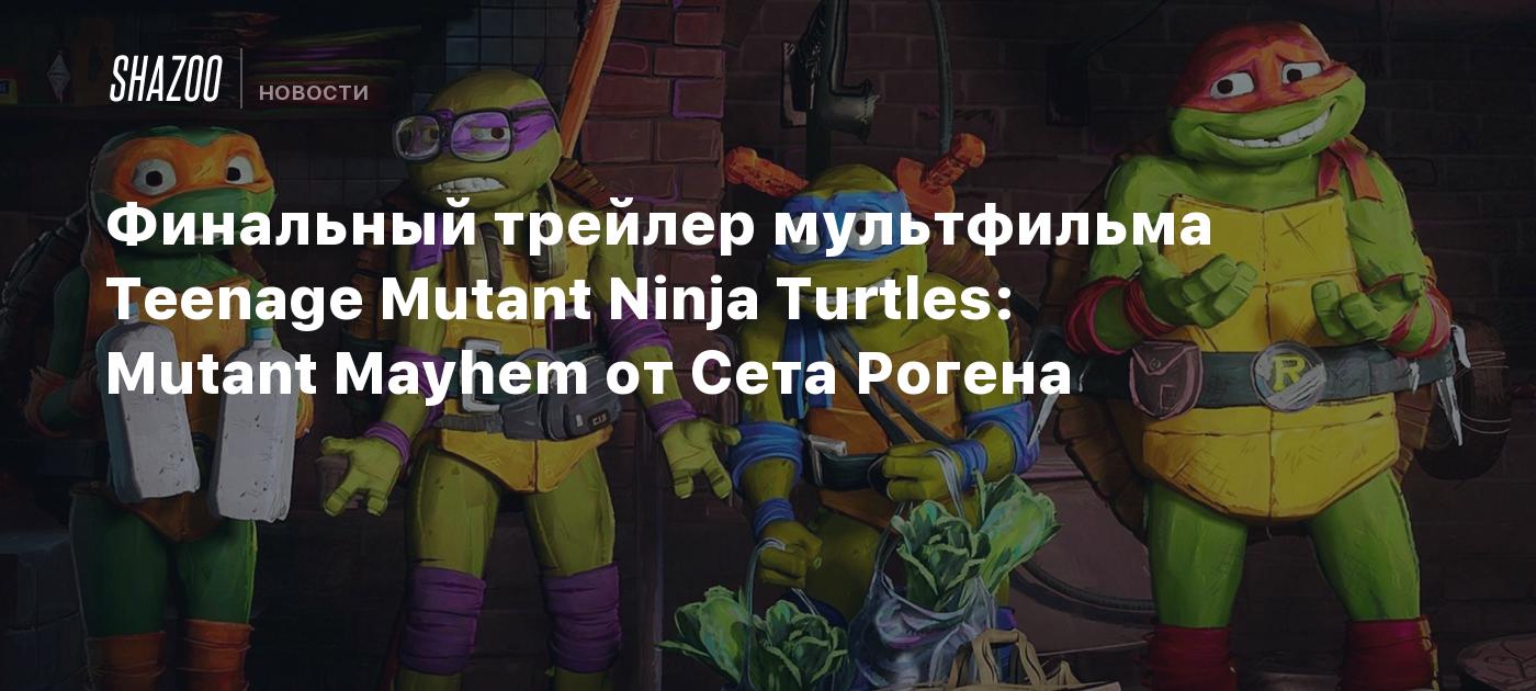 Финальный трейлер мультфильма Teenage Mutant Ninja Turtles: Mutant Mayhem  от Сета Рогена - Shazoo