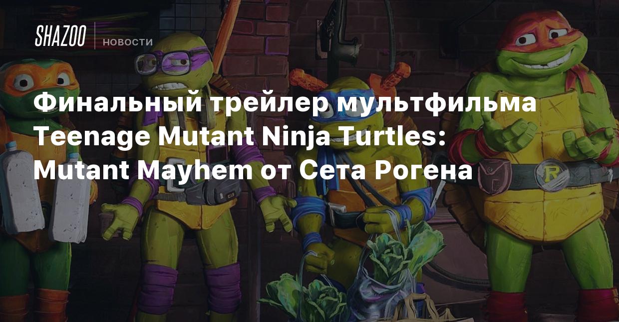 Финальный трейлер мультфильма Teenage Mutant Ninja Turtles: Mutant Mayhem  от Сета Рогена - Shazoo