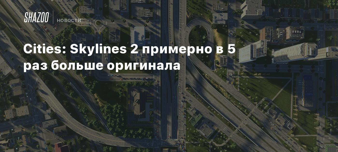 Cities: Skylines 2 примерно в 5 раз больше оригинала - Shazoo