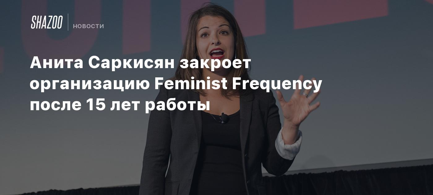 Анита Саркисян закроет организацию Feminist Frequency после 15 лет работы -  Shazoo