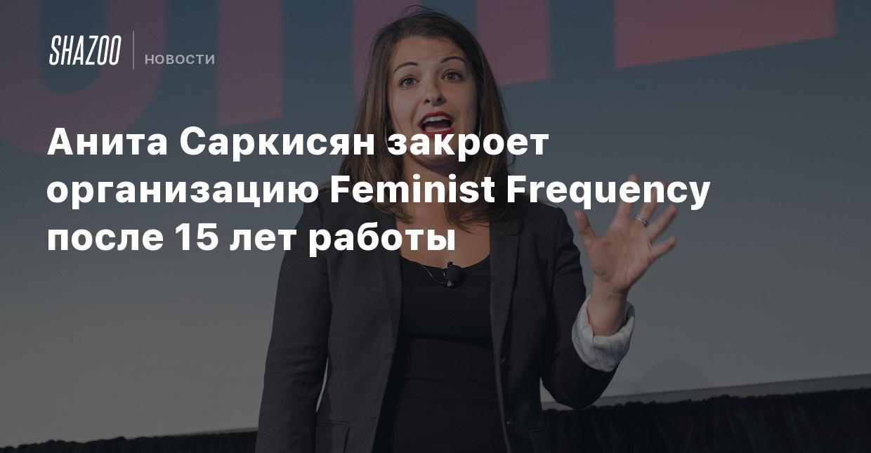 Анита Саркисян закроет организацию Feminist Frequency после 15 лет работы -  Shazoo