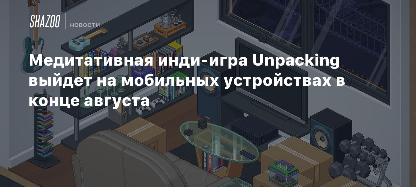 Медитативная инди-игра Unpacking выйдет на мобильных устройствах в конце  августа - Shazoo