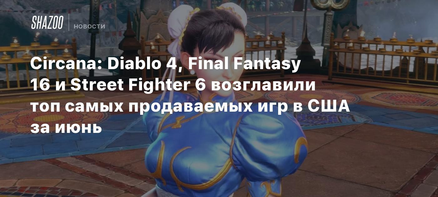 Circana: Diablo 4, Final Fantasy 16 и Street Fighter 6 возглавили топ самых  продаваемых игр в США за июнь - Shazoo