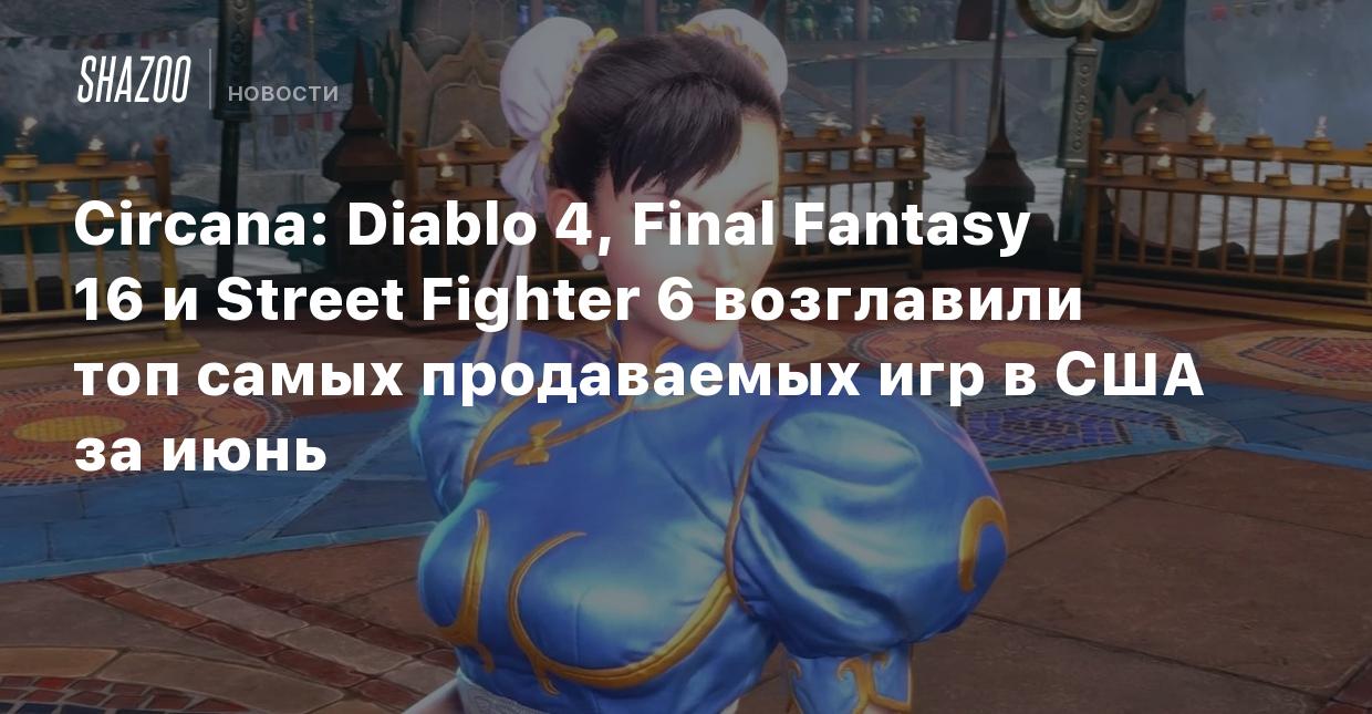 Circana: Diablo 4, Final Fantasy 16 и Street Fighter 6 возглавили топ самых  продаваемых игр в США за июнь - Shazoo