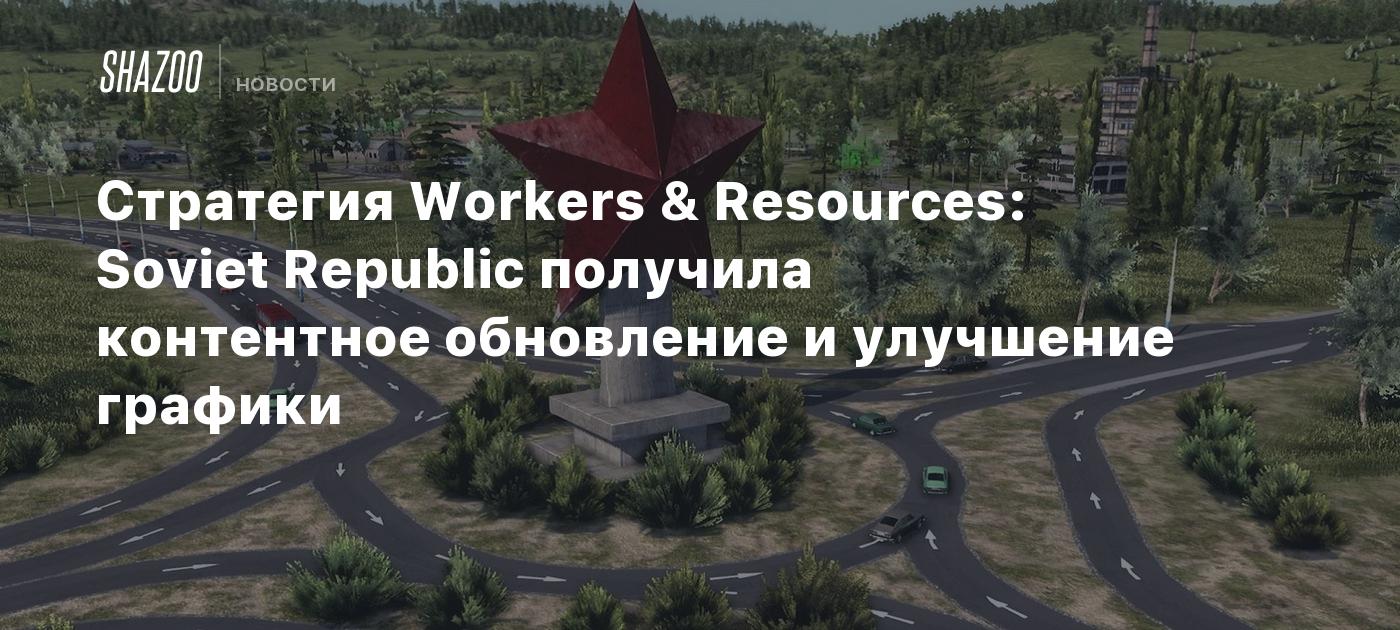 Стратегия Workers & Resources: Soviet Republic получила контентное  обновление и улучшение графики - Shazoo