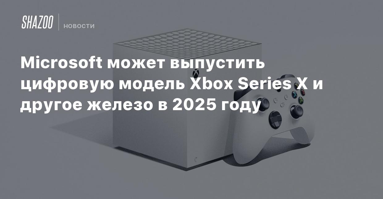 Microsoft может выпустить цифровую модель Xbox Series X и другое железо в  2025 году - Shazoo