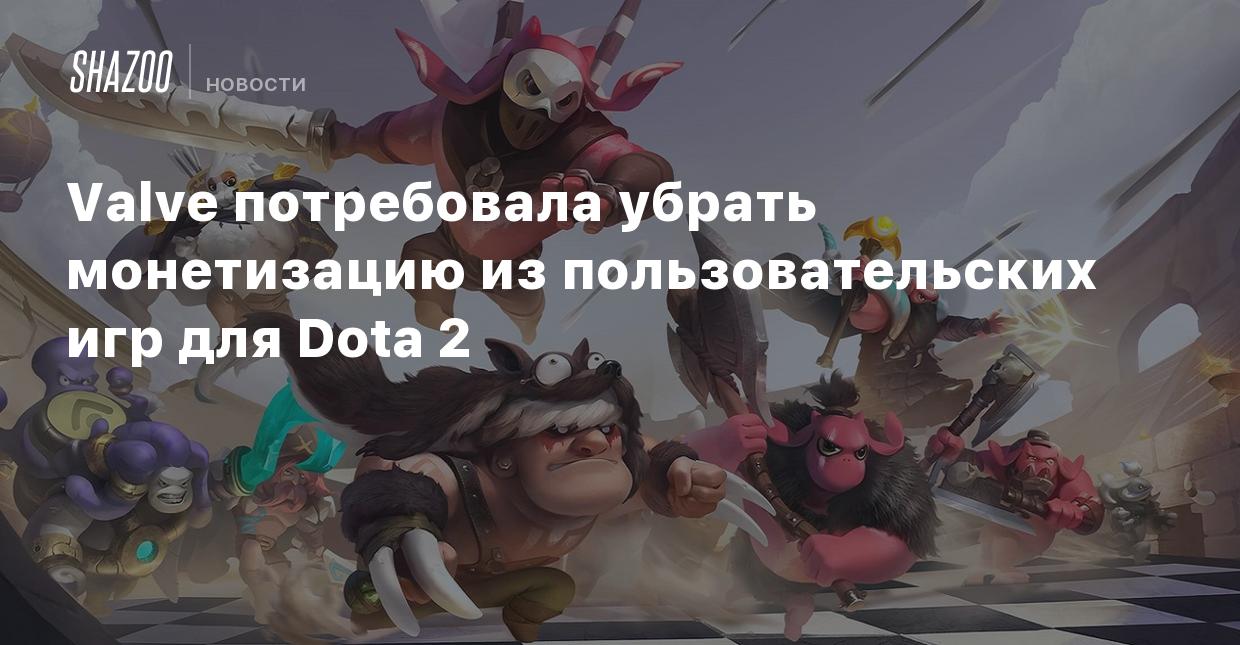 Valve потребовала убрать монетизацию из пользовательских игр для Dota 2 -  Shazoo