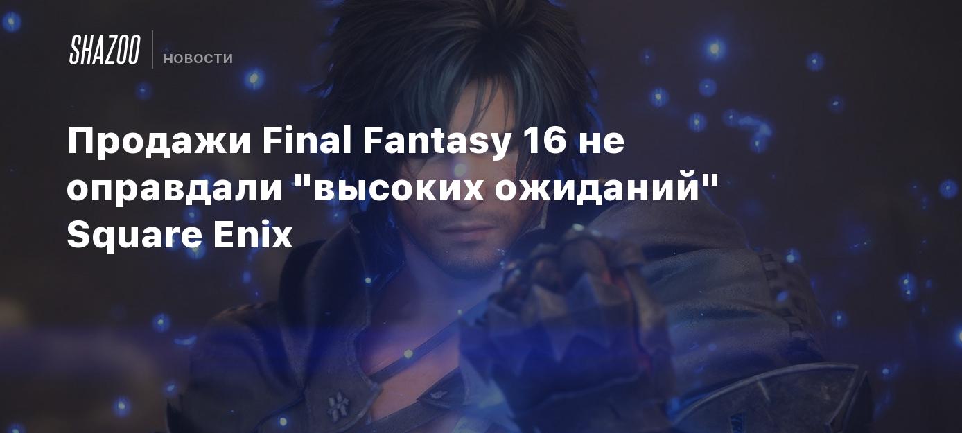 Продажи Final Fantasy 16 не оправдали 