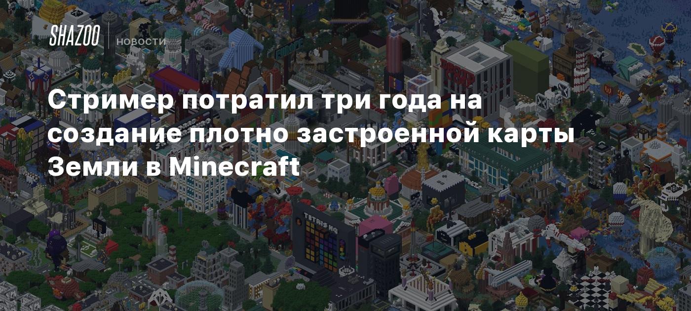 Стример потратил три года на создание плотно застроенной карты Земли в  Minecraft - Shazoo