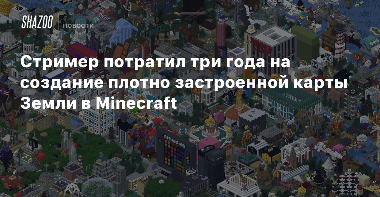 Стример потратил три года на создание плотно застроенной карты Земли в  Minecraft - Shazoo