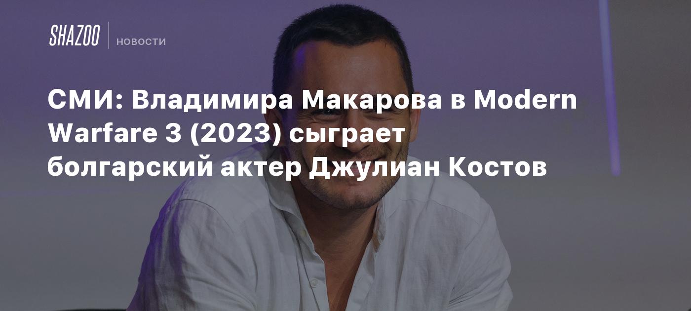 СМИ: Владимира Макарова в Modern Warfare 3 (2023) сыграет болгарский актер  Джулиан Костов - Shazoo