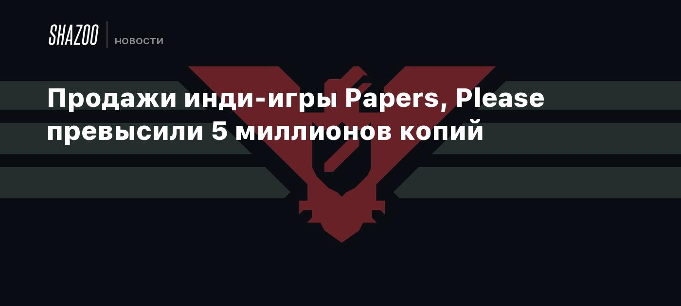 Продажи инди-игры Papers, Please превысили 5 миллионов копий - Shazoo