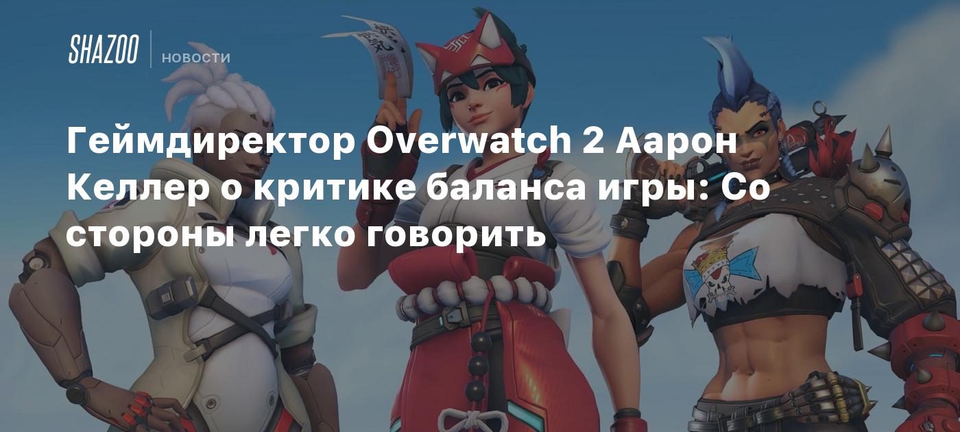 Геймдиректор Overwatch 2 Аарон Келлер о критике баланса игры: Со стороны  легко говорить - Shazoo