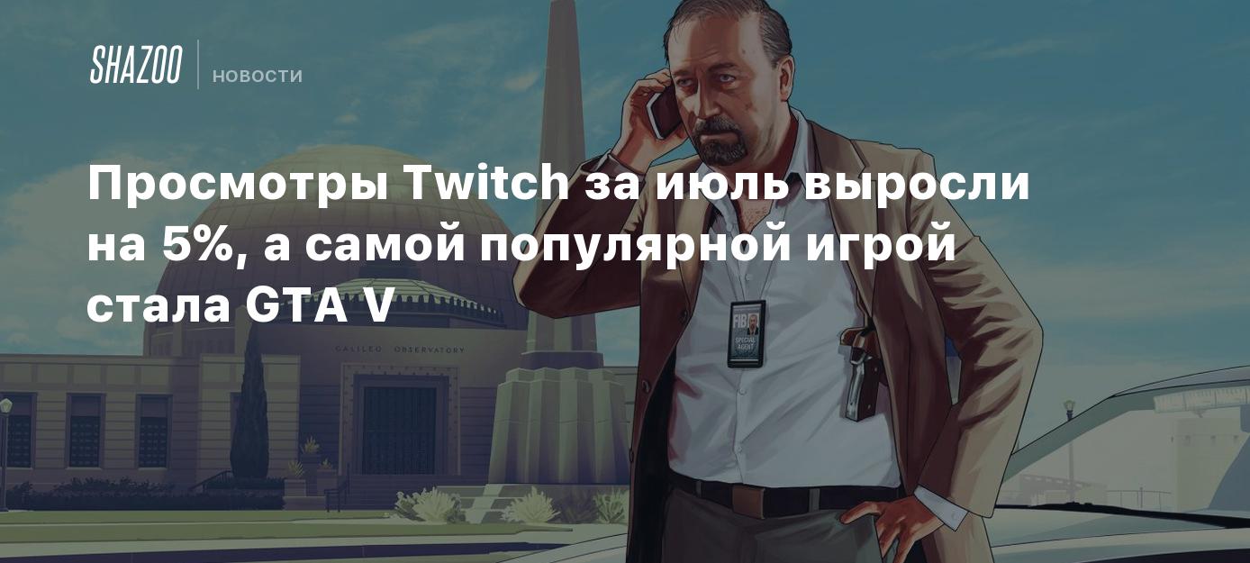 Просмотры Twitch за июль выросли на 5%, а самой популярной игрой стала GTA  V - Shazoo