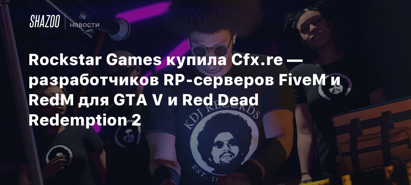 Rockstar Games купила Cfx.re — разработчиков RP-серверов FiveM и RedM для  GTA V и Red Dead Redemption 2 - Shazoo