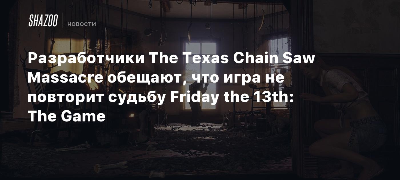 Разработчики The Texas Chain Saw Massacre обещают, что игра не повторит  судьбу Friday the 13th: The Game - Shazoo