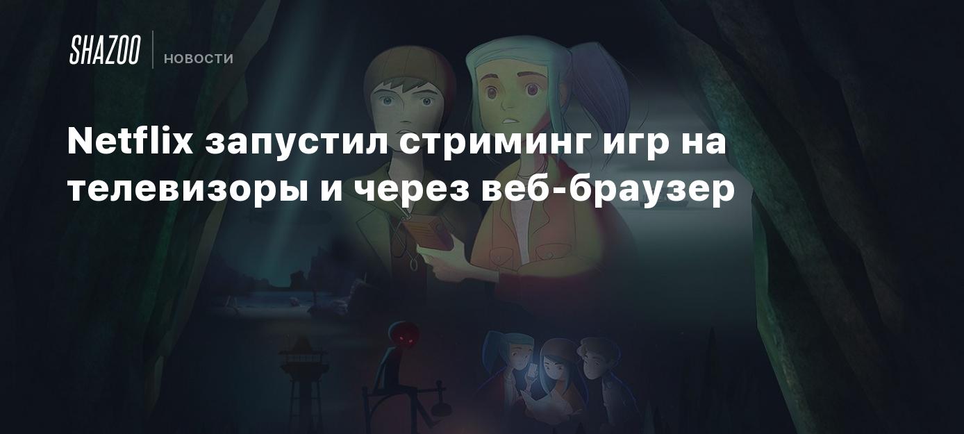 Netflix запустил стриминг игр на телевизоры и через веб-браузер - Shazoo