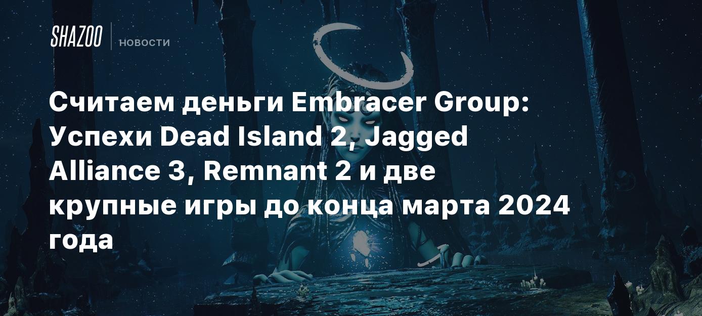 Считаем деньги Embracer Group: Успехи Dead Island 2, Jagged Alliance 3,  Remnant 2 и две крупные игры до конца марта 2024 года - Shazoo