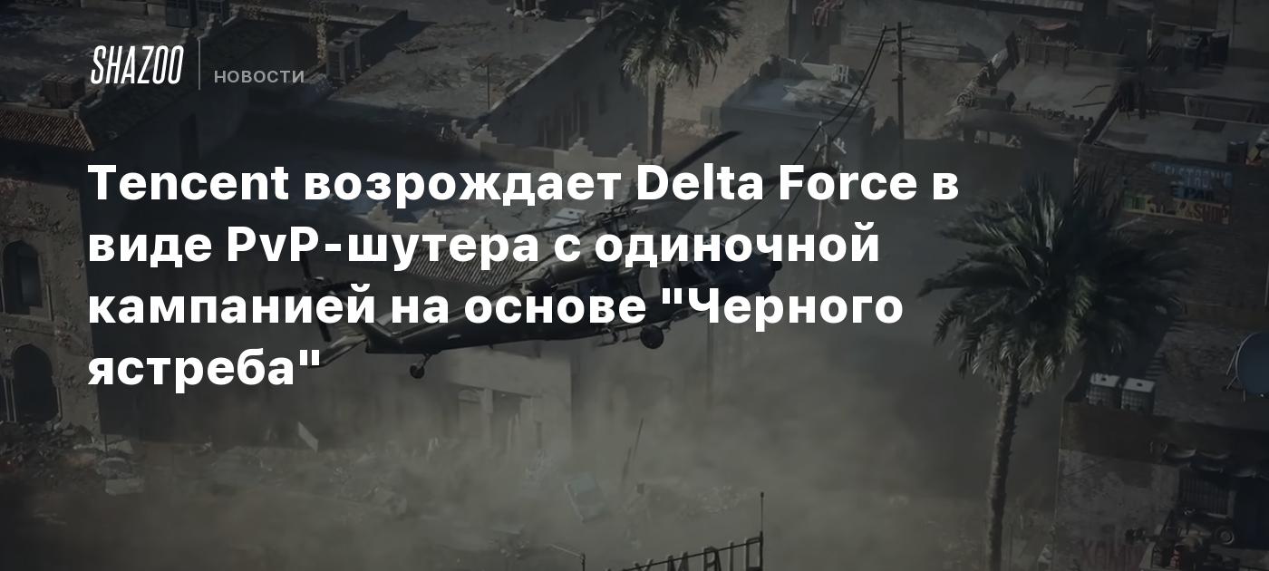 Tencent возрождает Delta Force в виде PvP-шутера с одиночной кампанией на  основе 