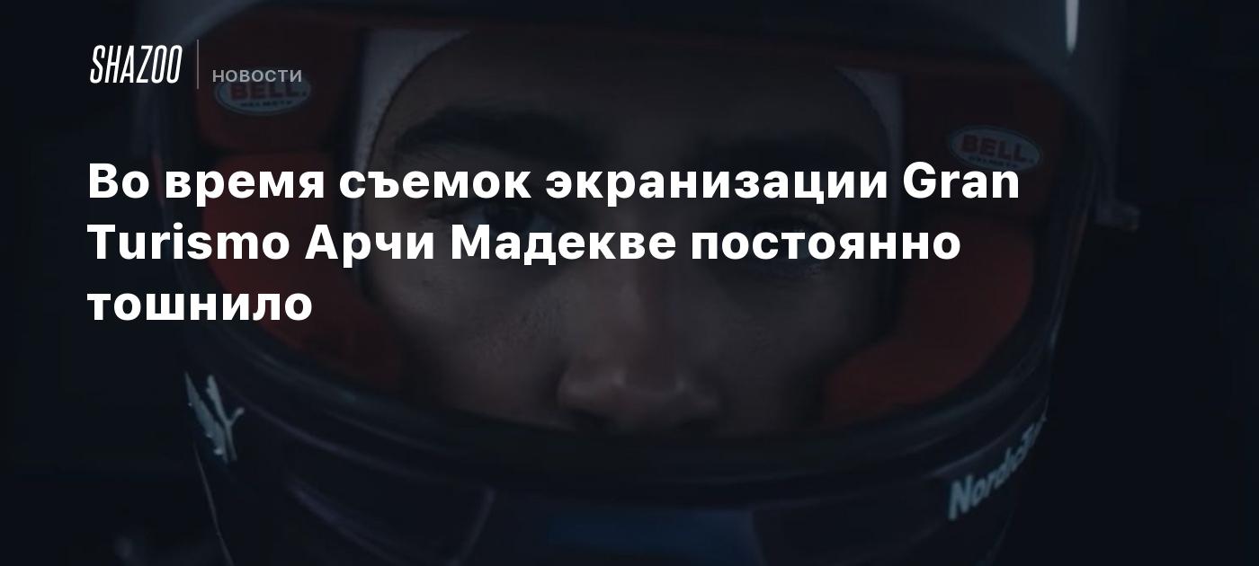 Во время съемок экранизации Gran Turismo Арчи Мадекве постоянно тошнило -  Shazoo