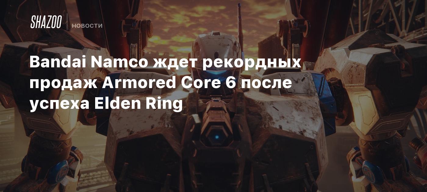 Bandai Namco ждет рекордных продаж Armored Core 6 после успеха Elden Ring -  Shazoo