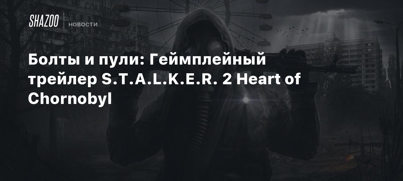 Болты и пули: Геймплейный трейлер S.T.A.L.K.E.R. 2 Heart of Chornobyl -  Shazoo