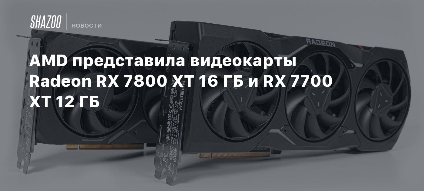 AMD представила видеокарты Radeon RX 7800 XT 16 ГБ и RX 7700 XT 12 ГБ -  Shazoo