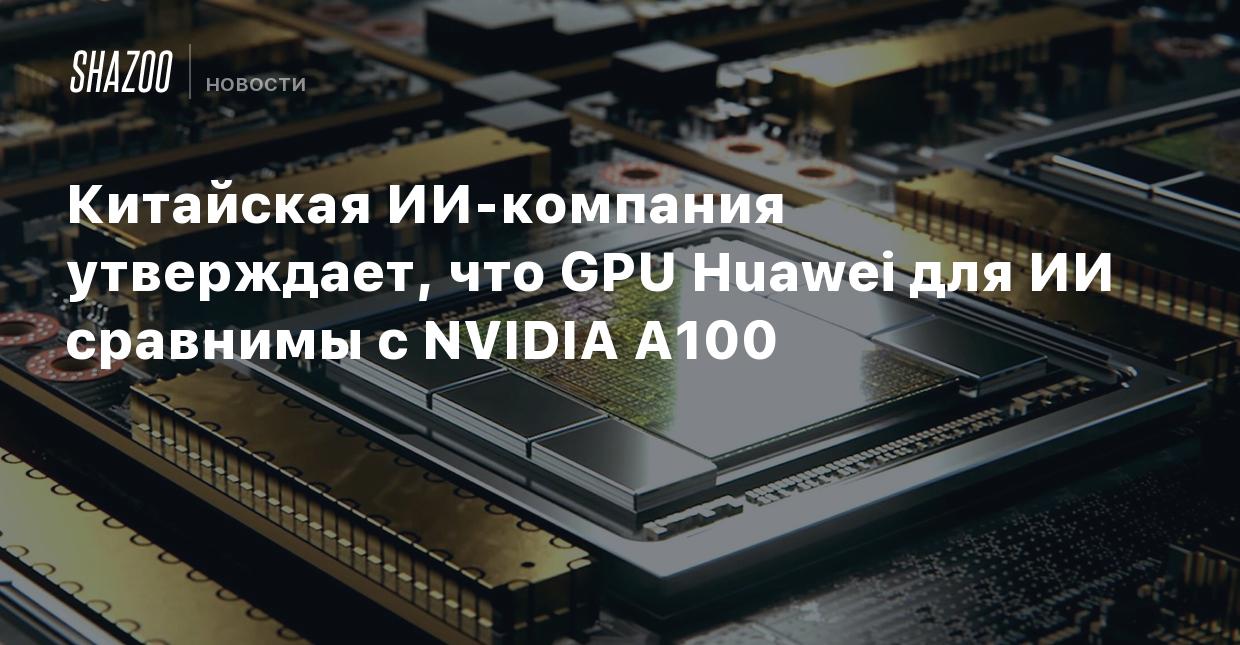 Китайская ИИ-компания утверждает, что GPU Huawei для ИИ сравнимы с NVIDIA  A100 - Shazoo