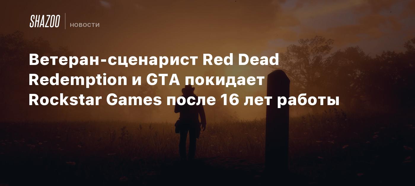 Ветеран-сценарист Red Dead Redemption и GTA покидает Rockstar Games после  16 лет работы - Shazoo