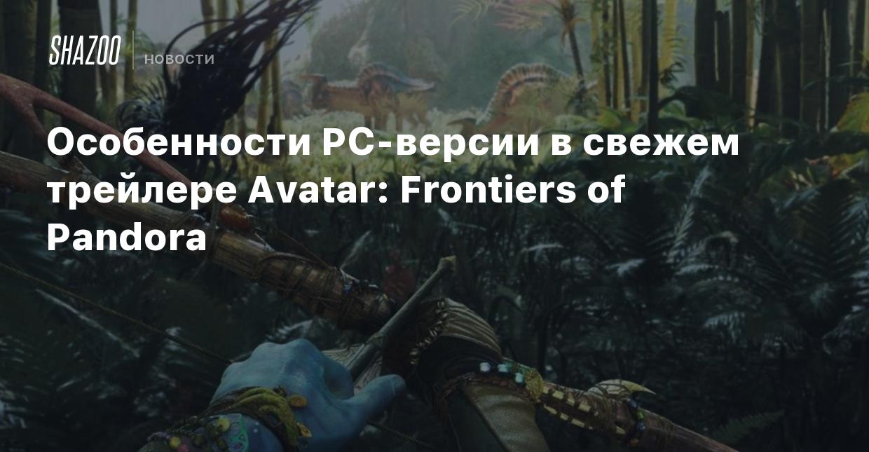 Особенности PC-версии в свежем трейлере Avatar: Frontiers of Pandora -  Shazoo