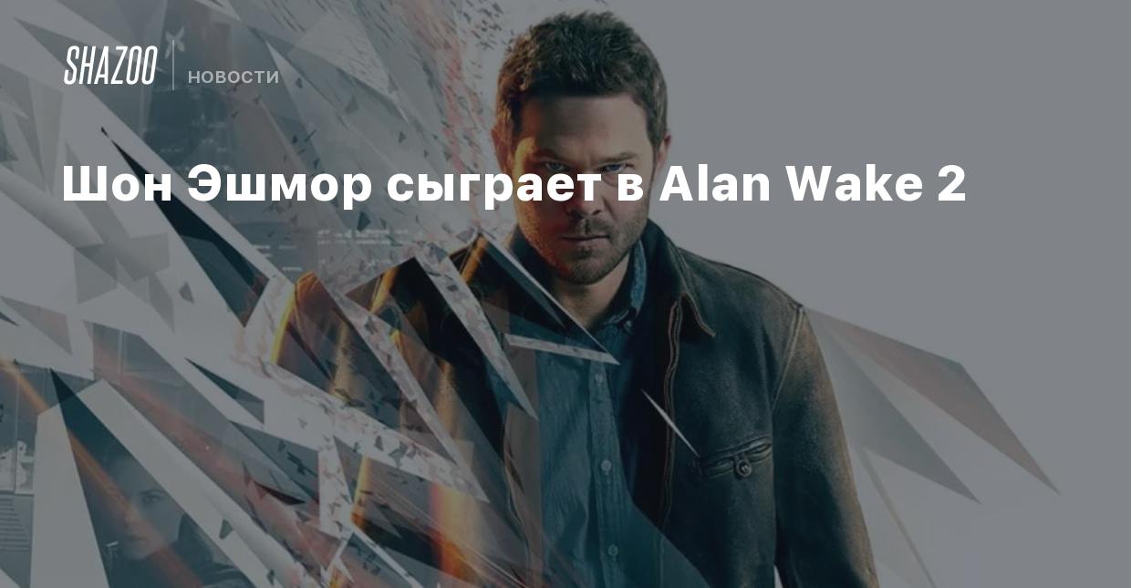 Шон Эшмор сыграет в Alan Wake 2 - Shazoo