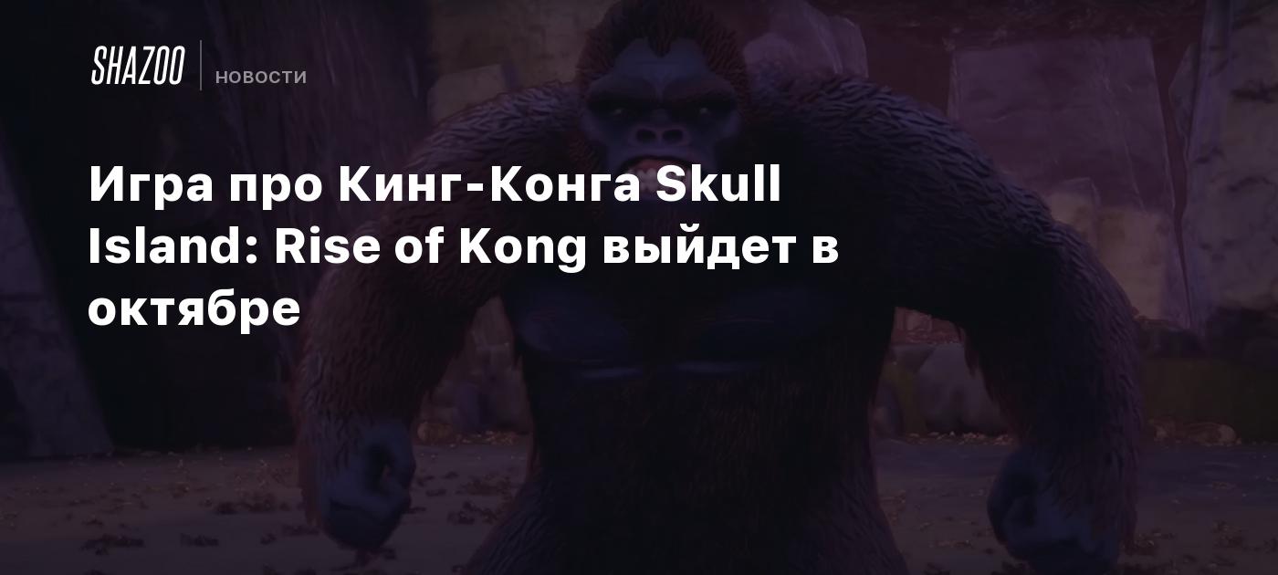 Игра про Кинг-Конга Skull Island: Rise of Kong выйдет в октябре - Shazoo