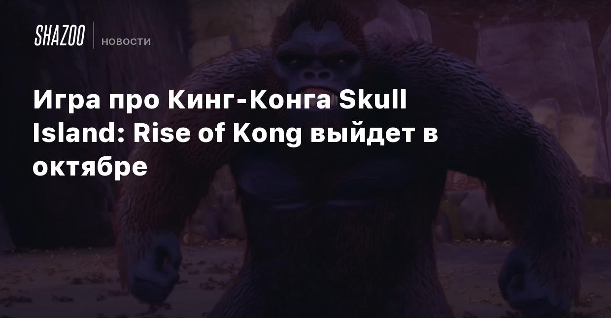 Игра про Кинг-Конга Skull Island: Rise of Kong выйдет в октябре - Shazoo