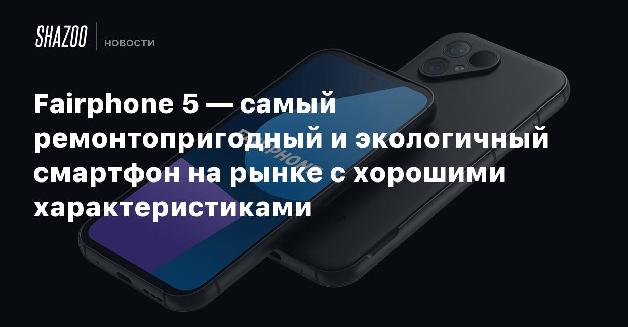 Fairphone 5 — самый ремонтопригодный и экологичный смартфон на рынке с  хорошими характеристиками - Shazoo