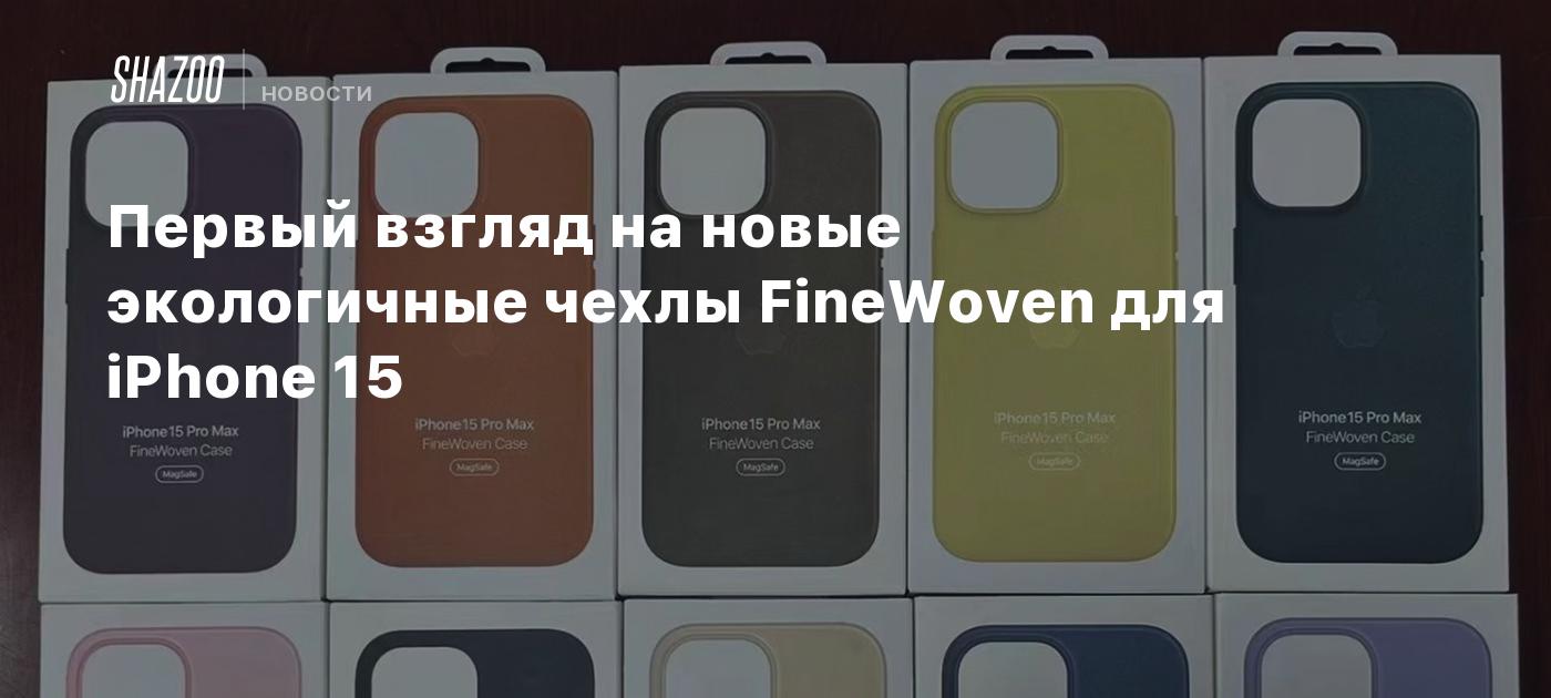 Первый взгляд на новые экологичные чехлы FineWoven для iPhone 15 - Shazoo