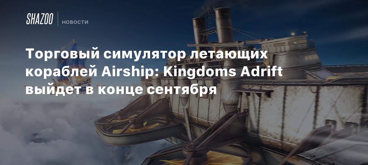 Торговый симулятор летающих кораблей Airship: Kingdoms Adrift выйдет в  конце сентября - Shazoo