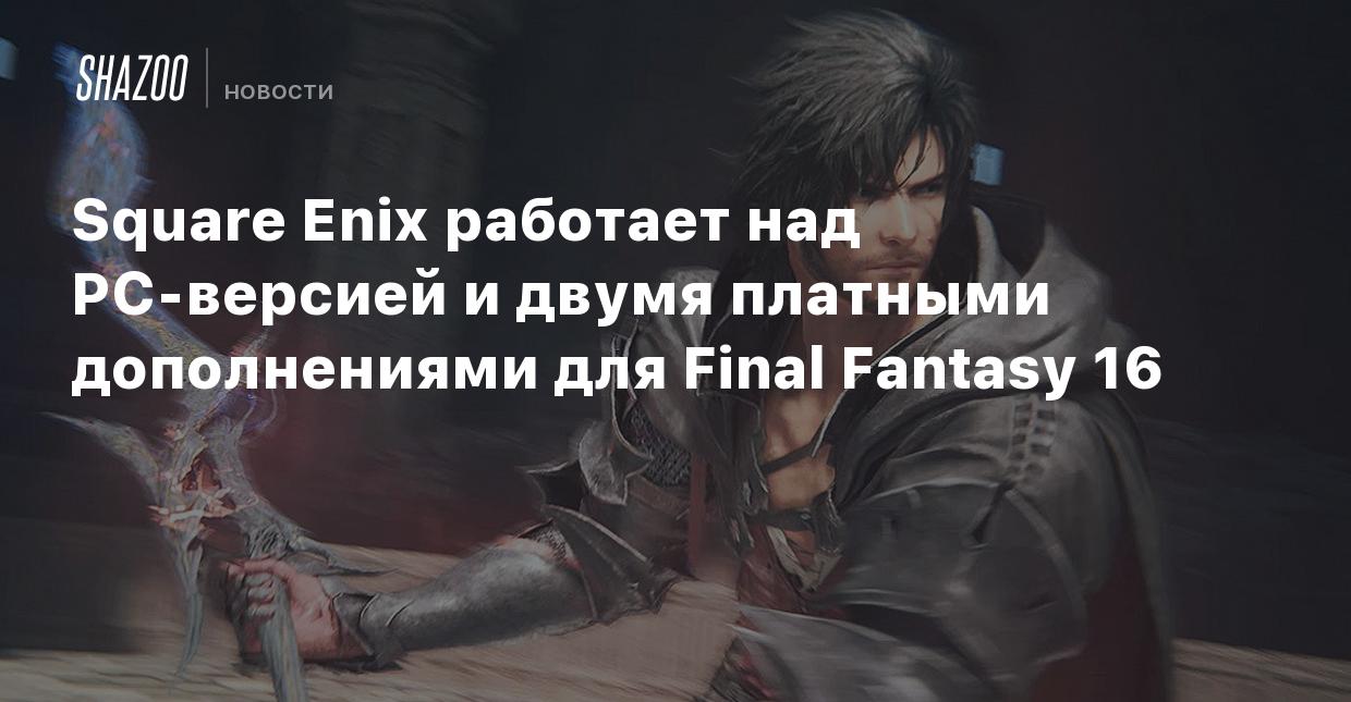 Square Enix работает над PC-версией и двумя платными дополнениями для Final  Fantasy 16 - Shazoo