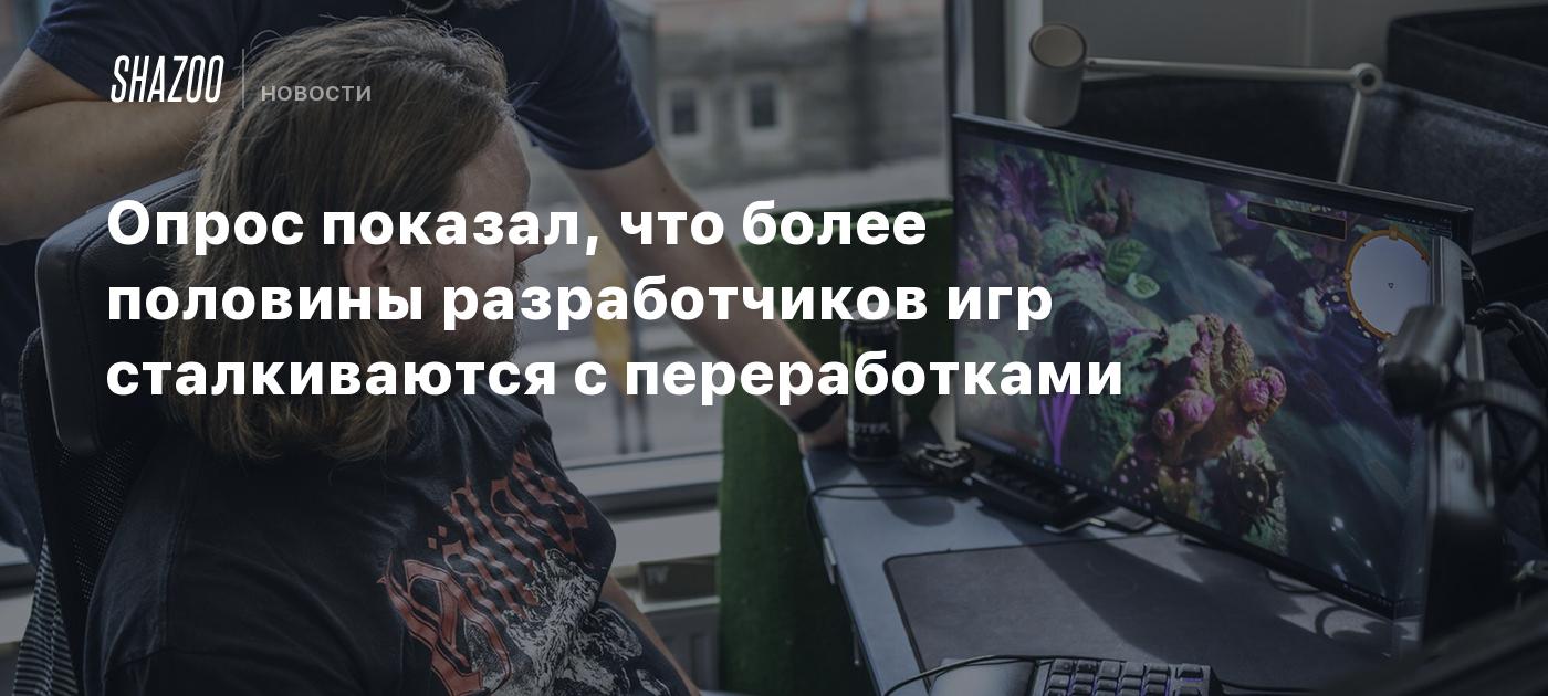 Опрос показал, что более половины разработчиков игр сталкиваются с  переработками - Shazoo