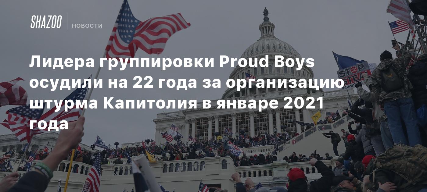 Лидера группировки Proud Boys осудили на 22 года за организацию штурма ...