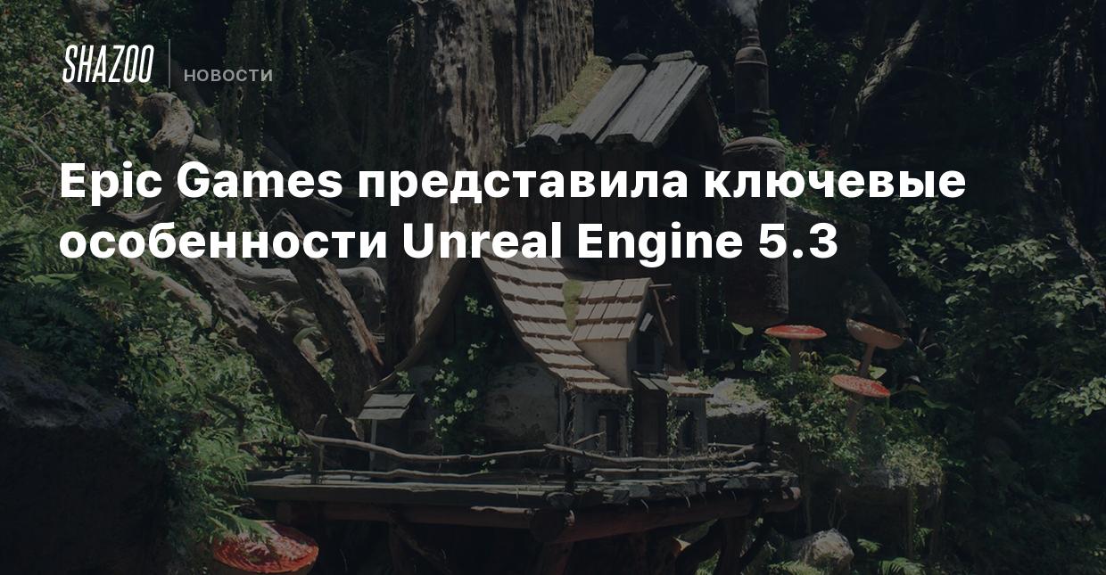 Epic Games представила ключевые особенности Unreal Engine 5.3 - Shazoo