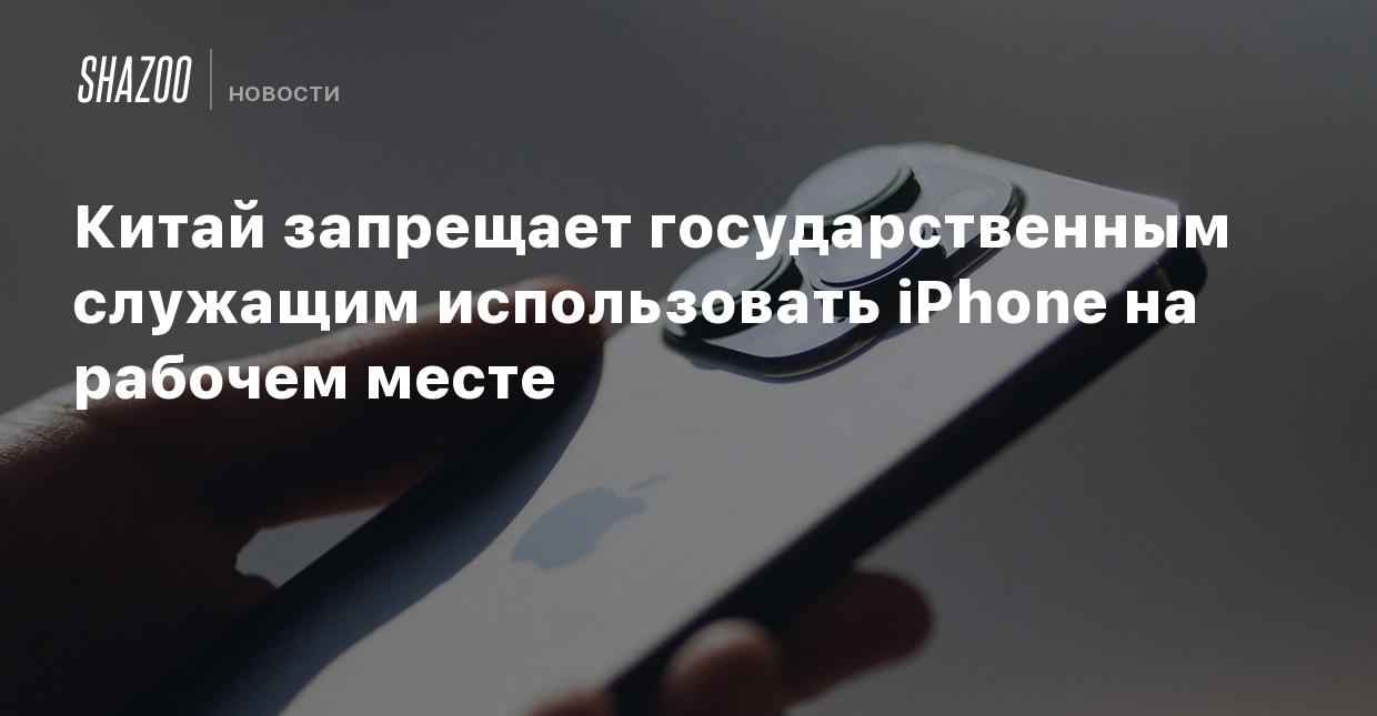 Китай запрещает государственным служащим использовать iPhone на рабочем  месте - Shazoo