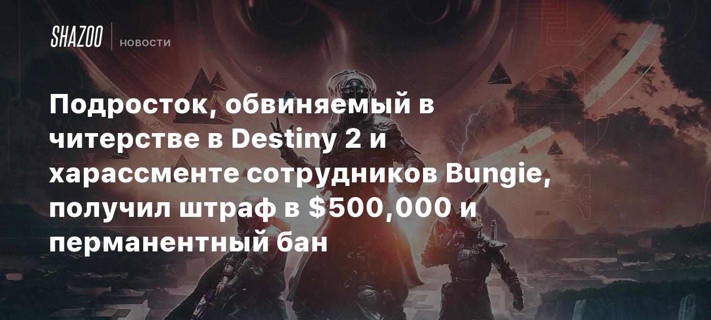 Подросток, обвиняемый в читерстве в Destiny 2 и харассменте сотрудников  Bungie, получил штраф в $500,000 и перманентный бан - Shazoo