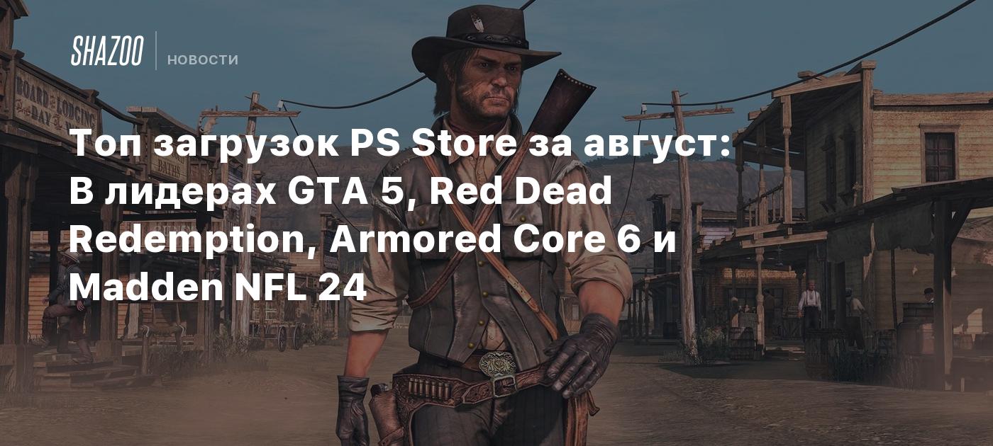 Топ загрузок PS Store за август: В лидерах GTA 5, Red Dead Redemption,  Armored Core 6 и Madden NFL 24 - Shazoo