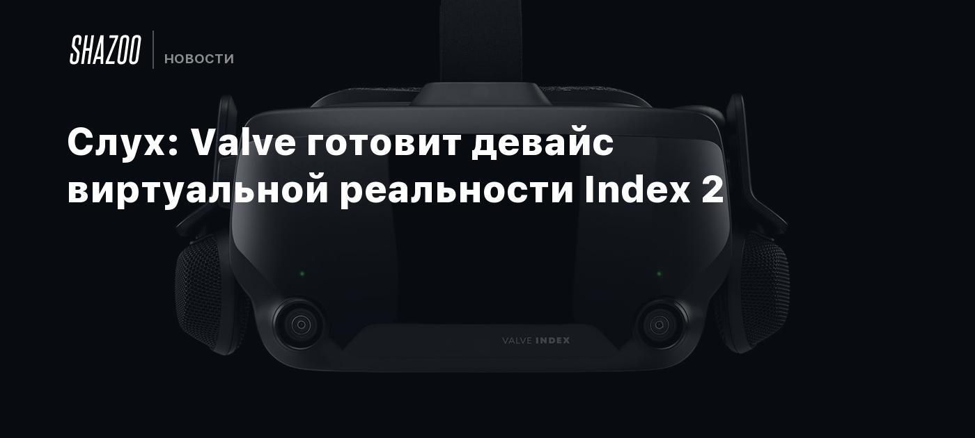 Слух: Valve готовит девайс виртуальной реальности Index 2 - Shazoo