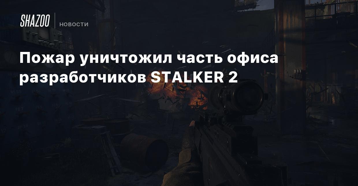 Пожар уничтожил часть офиса разработчиков STALKER 2 - Shazoo