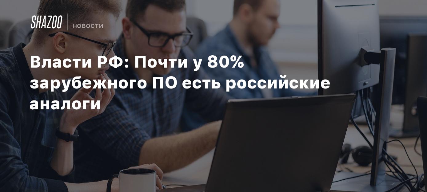 Власти РФ: Почти у 80% зарубежного ПО есть российские аналоги - Shazoo