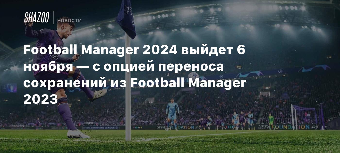 Football Manager 2024 выйдет 6 ноября — с опцией переноса сохранений из  Football Manager 2023 - Shazoo